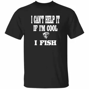 I Can't Help It If I'm Cool I Fish T-Shirt w