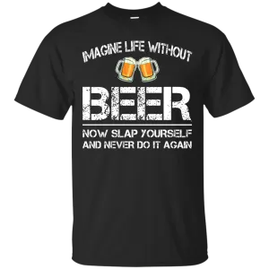 Imagine Life Without Beer Now Slap Yourself And Never Do It Again T-Shirts