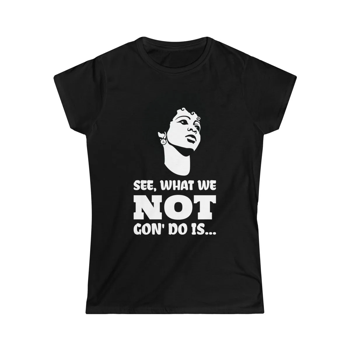 WHAT WE NOT GON' DO... <br>women's softstyle tee
