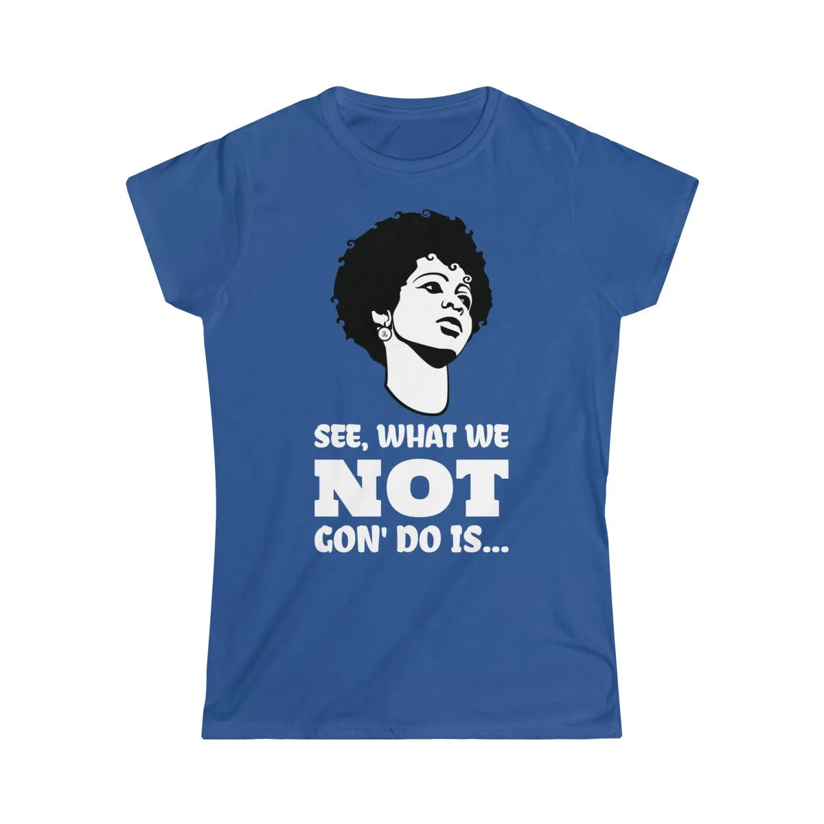 WHAT WE NOT GON' DO... <br>women's softstyle tee