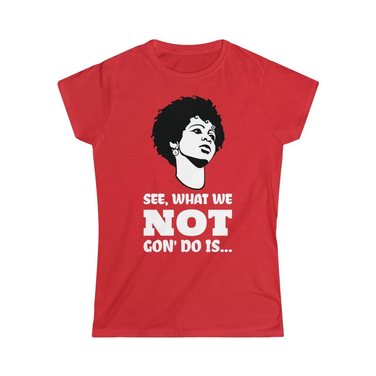 WHAT WE NOT GON' DO... <br>women's softstyle tee