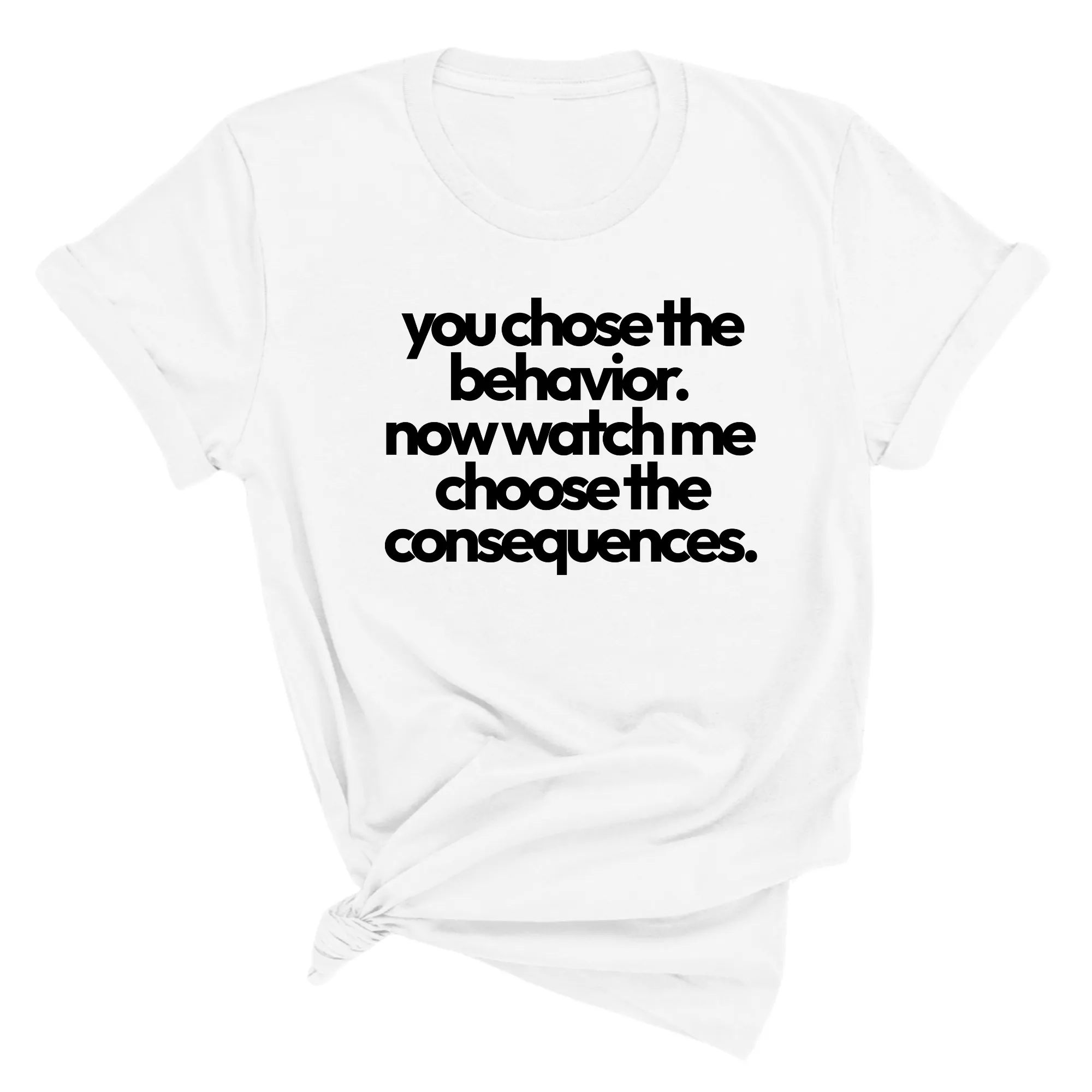 You Choose the Behavior. Now watch me choose the Consequences Unisex Tee