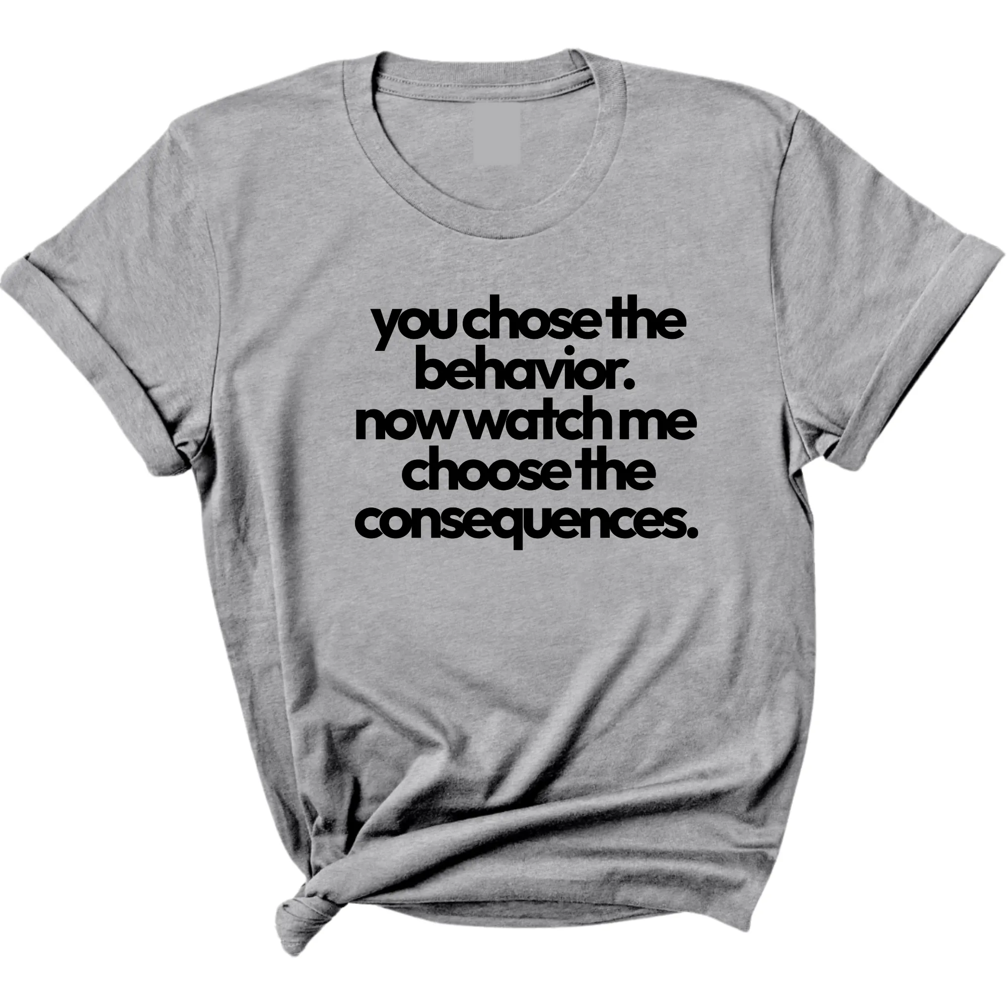 You Choose the Behavior. Now watch me choose the Consequences Unisex Tee