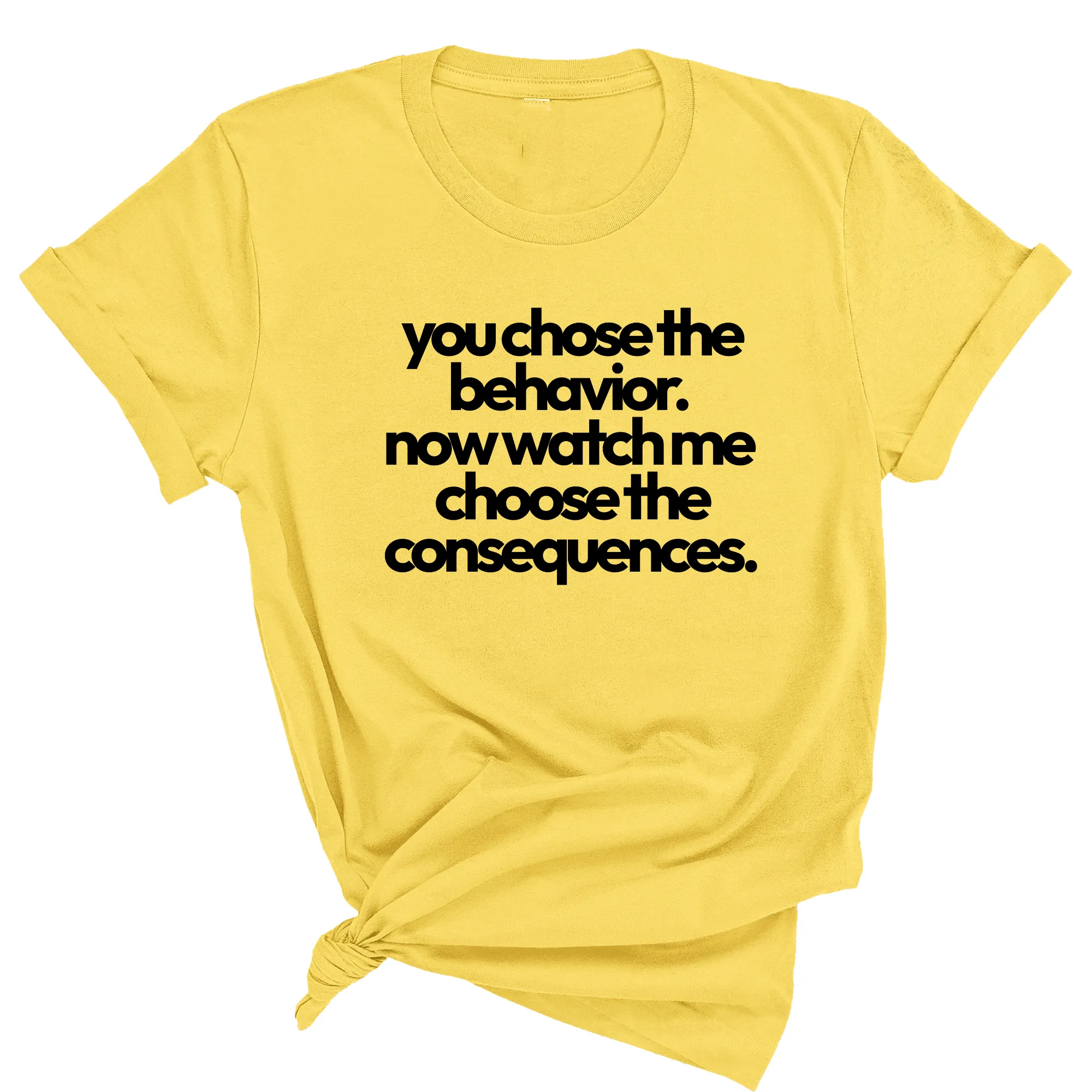 You Choose the Behavior. Now watch me choose the Consequences Unisex Tee