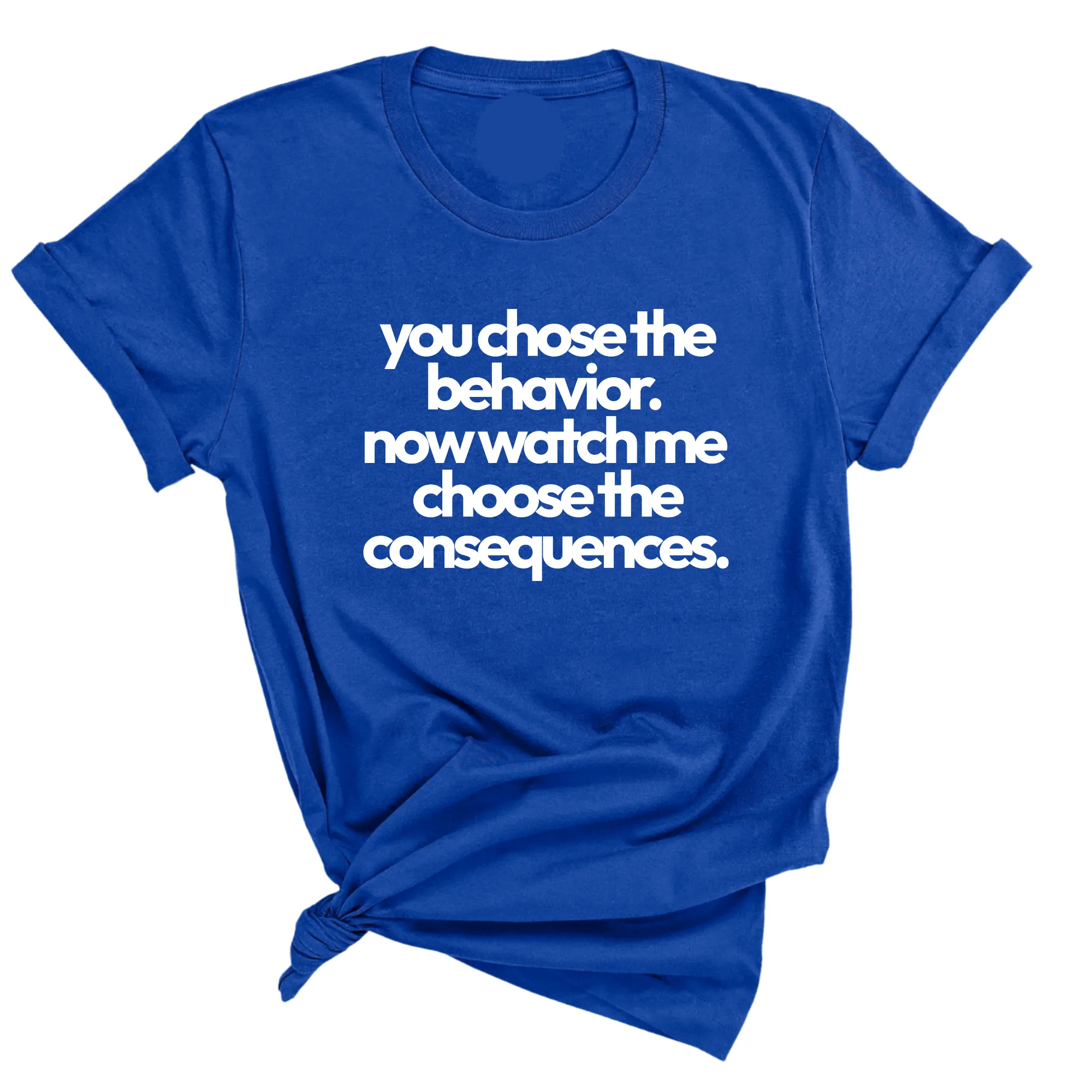 You Choose the Behavior. Now watch me choose the Consequences Unisex Tee