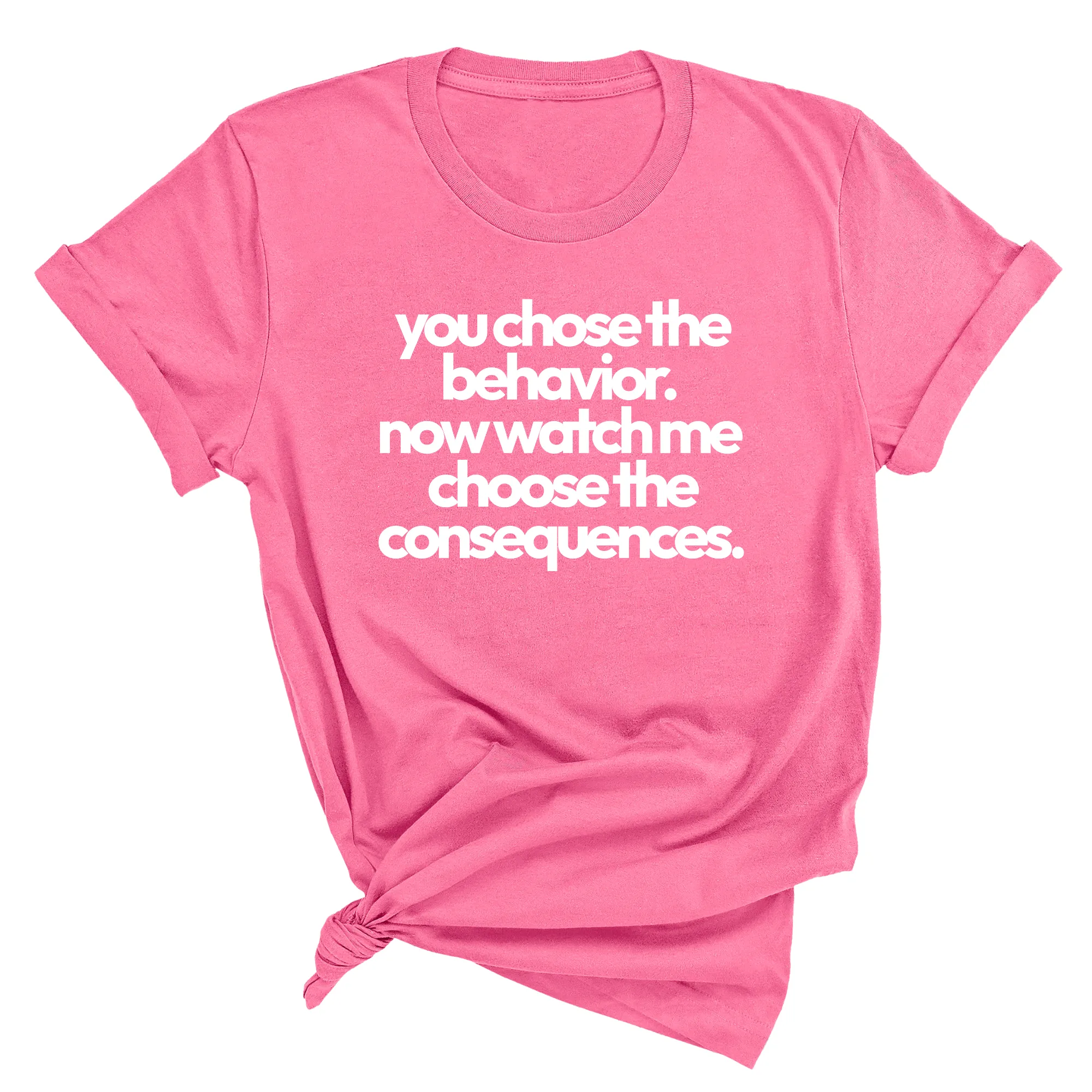 You Choose the Behavior. Now watch me choose the Consequences Unisex Tee