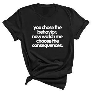 You Choose the Behavior. Now watch me choose the Consequences Unisex Tee