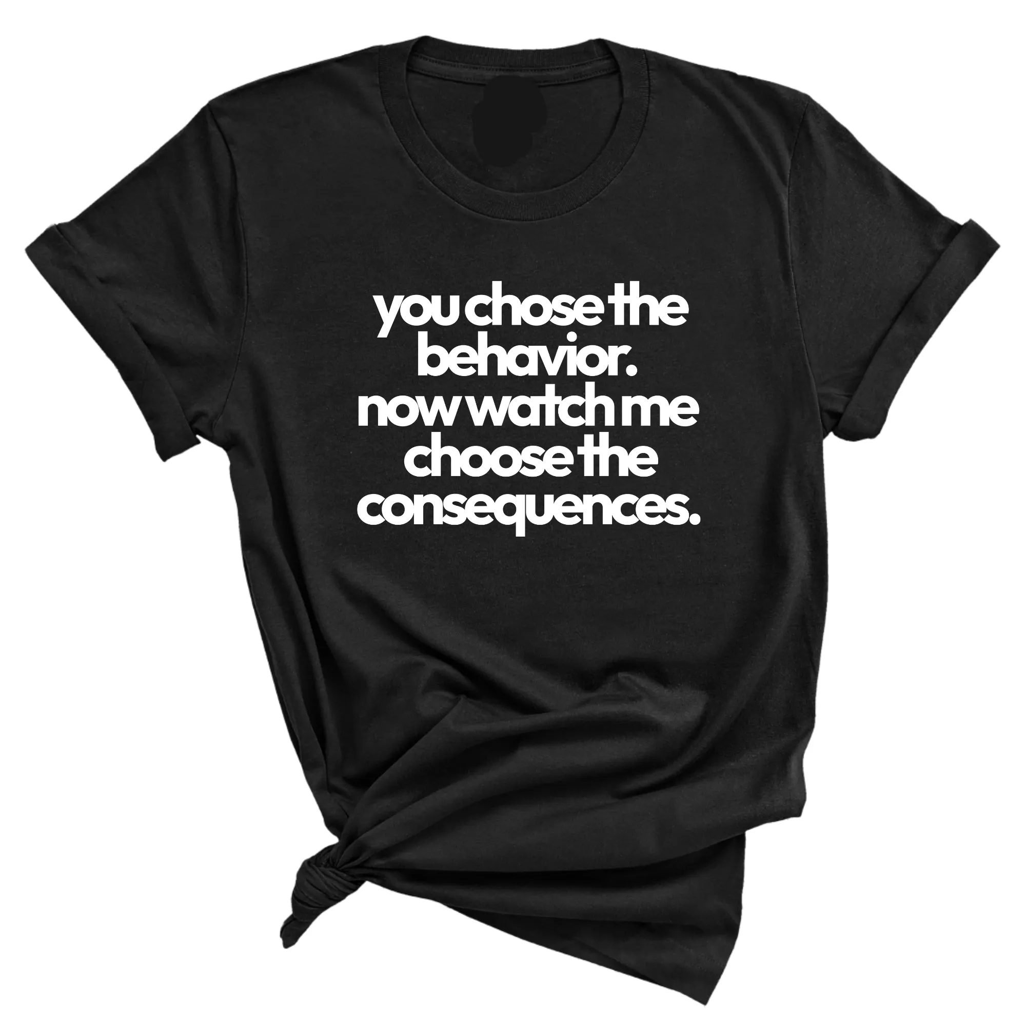 You Choose the Behavior. Now watch me choose the Consequences Unisex Tee