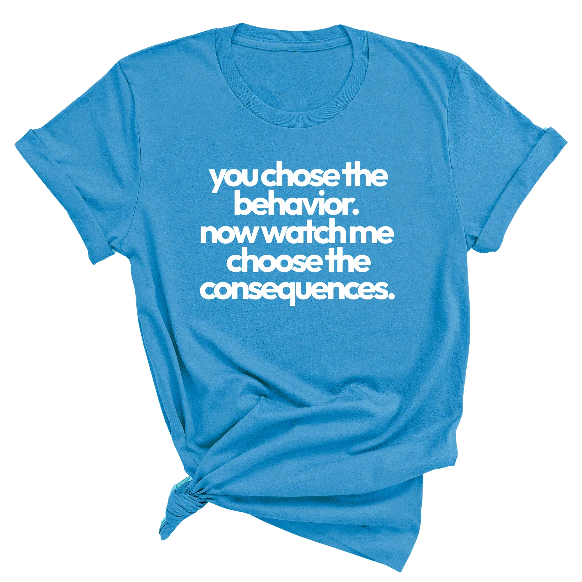 You Choose the Behavior. Now watch me choose the Consequences Unisex Tee